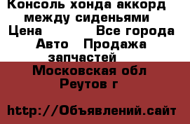 Консоль хонда аккорд 7 между сиденьями › Цена ­ 1 999 - Все города Авто » Продажа запчастей   . Московская обл.,Реутов г.